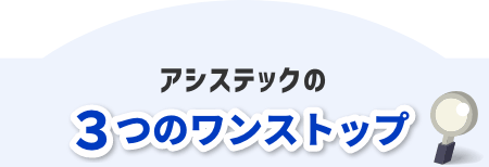 アシステックの3つのワンストップ